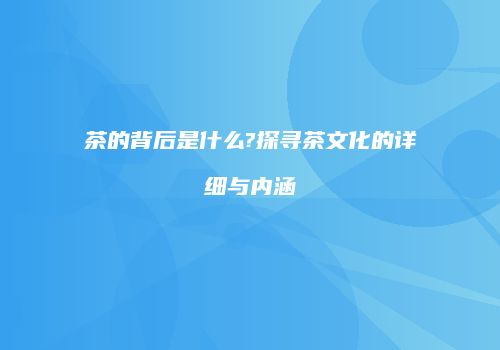 茶的背后是什么?探寻茶文化的详细与内涵