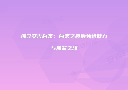 探寻安吉白茶：白茶之冠的独特魅力与品鉴之旅