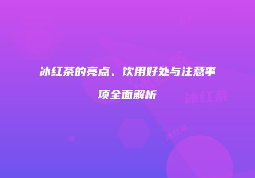 冰红茶的亮点、饮用好处与注意事项全面解析