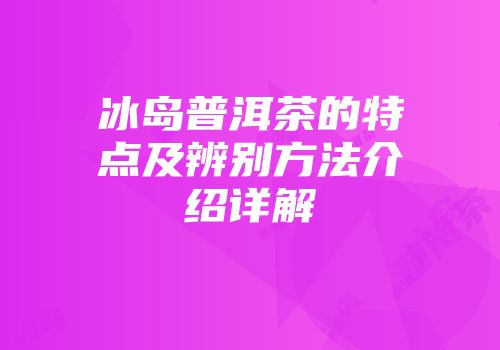 冰岛普洱茶的特点及辨别方法介绍详解