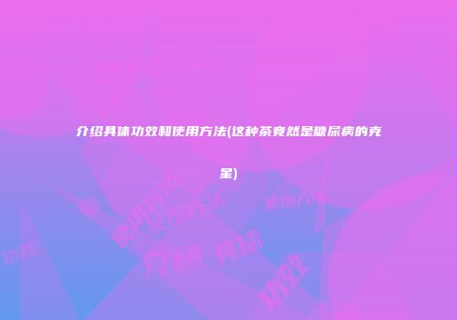 介绍具体功效和使用方法(这种茶竟然是糖尿病的克星)