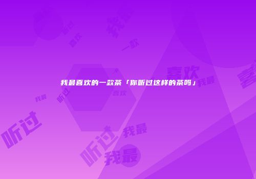 我最喜欢的一款茶「你听过这样的茶吗」