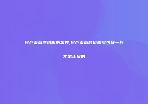 昆仑雪菊泡水喝的功效,昆仑雪菊的价格多少钱一斤才是正宗的
