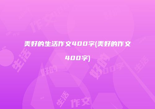 美好的生活作文400字(美好的作文400字)