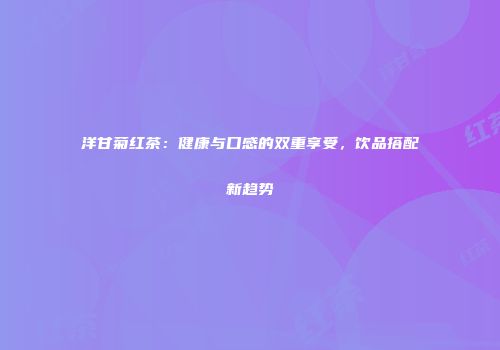洋甘菊红茶：健康与口感的双重享受，饮品搭配新趋势