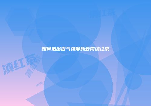 如何泡出香气浓郁的云南滇红茶