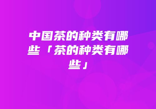 中国茶的种类有哪些「茶的种类有哪些」