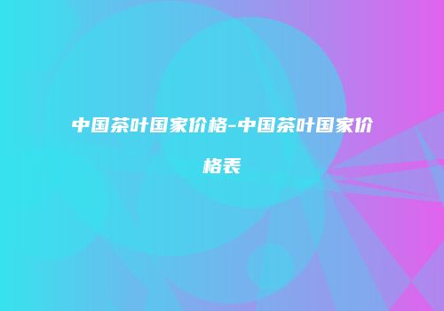 中国茶叶国家价格-中国茶叶国家价格表