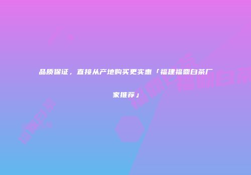 品质保证，直接从产地购买更实惠「福建福鼎白茶厂家推荐」