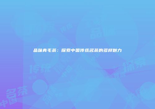 品味青毛茶：探索中国传统名茶的多样魅力