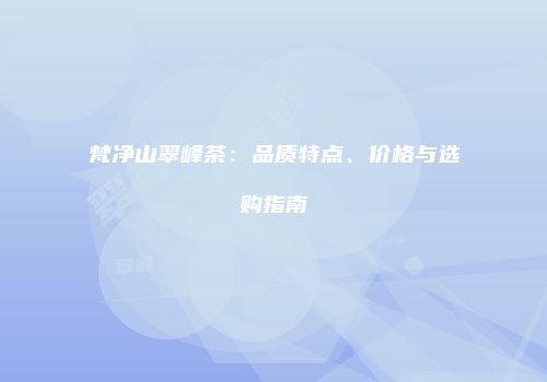 梵净山翠峰茶：品质特点、价格与选购指南