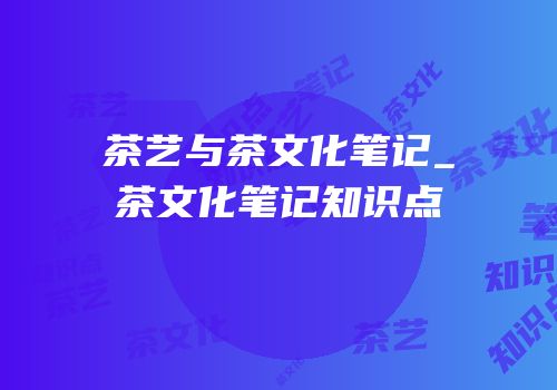 茶艺与茶文化笔记_茶文化笔记知识点