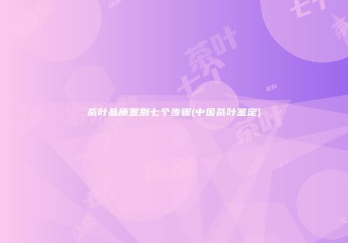 茶叶品质鉴别七个步骤(中国茶叶鉴定)