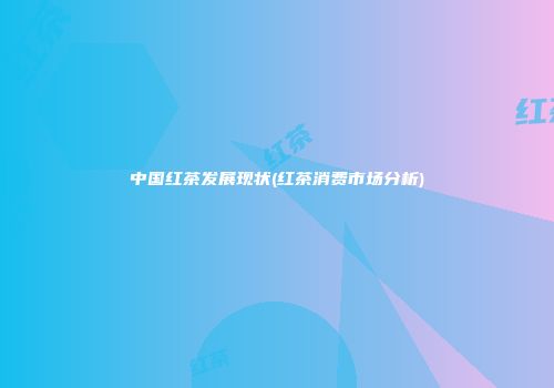 中国红茶发展现状(红茶消费市场分析)