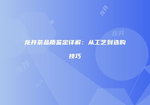 龙井茶品质鉴定详解：从工艺到选购技巧