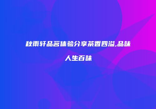 秋雨轩品茗体验分享茶香四溢,品味人生百味