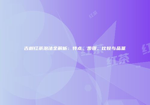 古树红茶泡法全解析：特点、步骤、比较与品鉴