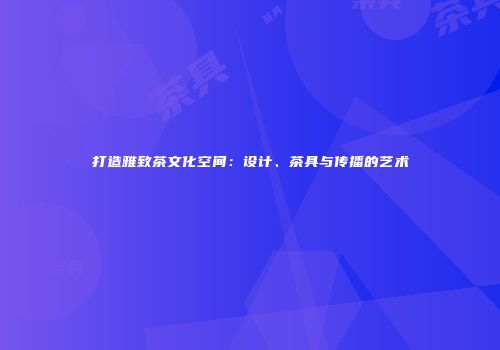 打造雅致茶文化空间：设计、茶具与传播的艺术