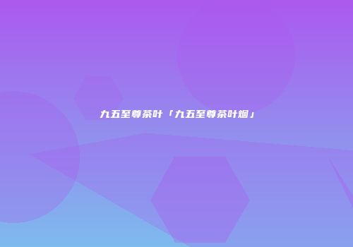 九五至尊茶叶「九五至尊茶叶烟」