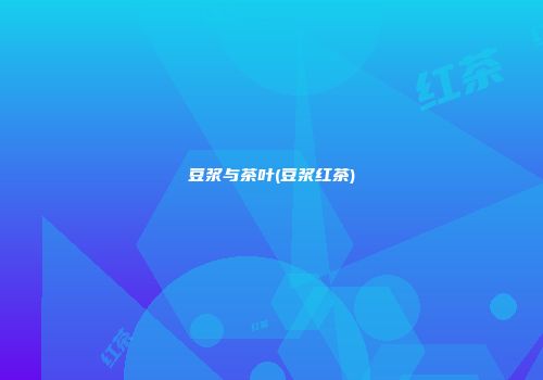 豆浆与茶叶(豆浆红茶)