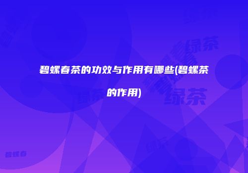碧螺春茶的功效与作用有哪些(碧螺茶的作用)