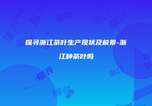 探寻浙江茶叶生产现状及前景-浙江种茶叶吗