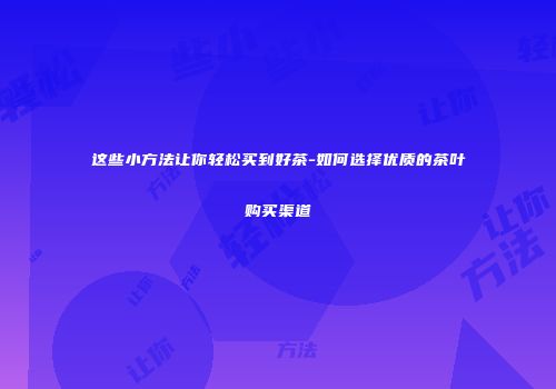 这些小方法让你轻松买到好茶-如何选择优质的茶叶购买渠道