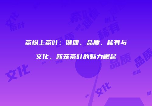 茶树上茶叶：健康、品质、稀有与文化，新宠茶叶的魅力崛起