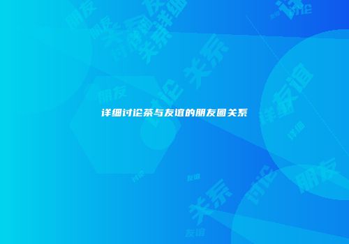 详细讨论茶与友谊的朋友圈关系