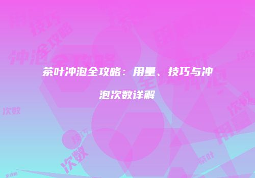 茶叶冲泡全攻略：用量、技巧与冲泡次数详解
