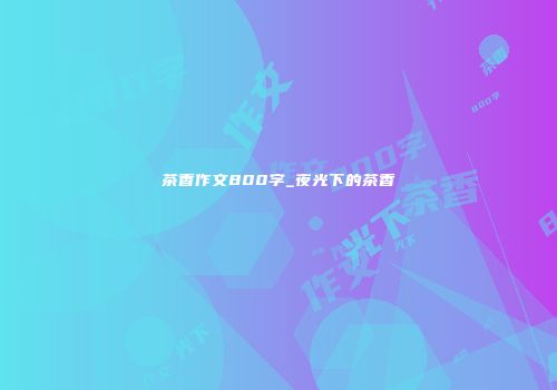 茶香作文800字_夜光下的茶香