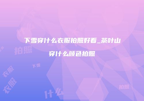 下雪穿什么衣服拍照好看_茶叶山穿什么颜色拍照