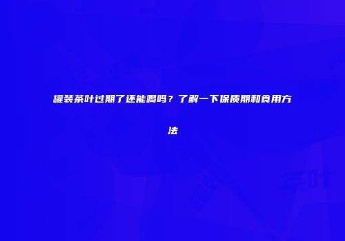 罐装茶叶过期了还能喝吗？了解一下保质期和食用方法