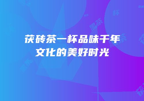茯砖茶一杯品味千年文化的美好时光