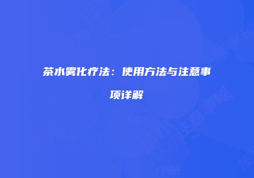 茶水雾化疗法：使用方法与注意事项详解