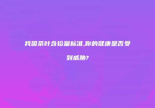我国茶叶含铅量标准,你的健康是否受到威胁?