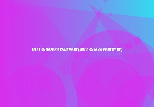用什么泡水可以健脾胃(喝什么花茶养胃护胃)