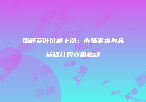 国粹茶叶价格上涨：市场需求与品质提升的双重驱动
