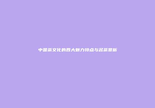 中国茶文化的四大魅力特点与名茶赏析