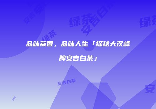 品味茶香，品味人生「探秘大汉峰牌安吉白茶」