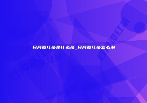 日月潭红茶是什么茶_日月潭红茶怎么泡