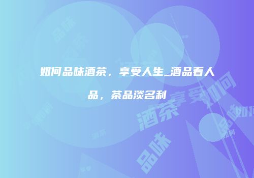 如何品味酒茶，享受人生_酒品看人品，茶品淡名利
