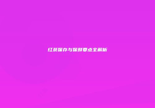 红茶保存与保鲜要点全解析