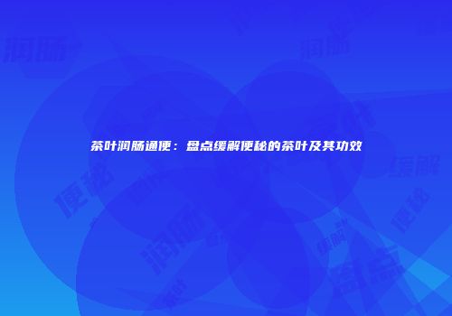 茶叶润肠通便：盘点缓解便秘的茶叶及其功效