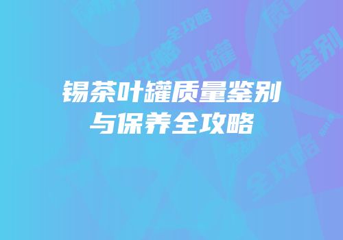锡茶叶罐质量鉴别与保养全攻略