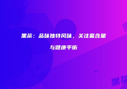 黑茶：品味独特风味，关注氟含量与健康平衡