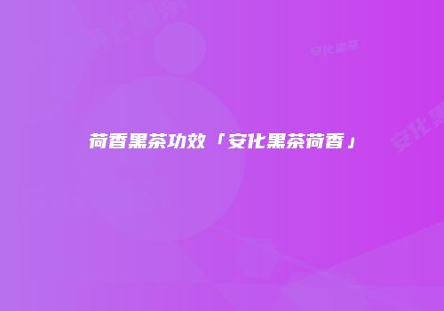 荷香黑茶功效「安化黑茶荷香」