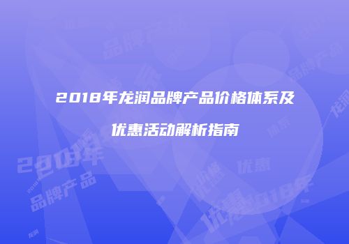 2018年龙润品牌产品价格体系及优惠活动解析指南