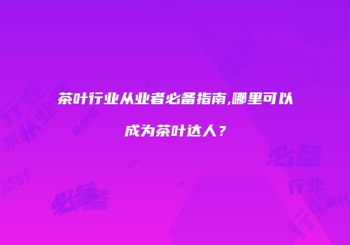 茶叶行业从业者必备指南,哪里可以成为茶叶达人？
