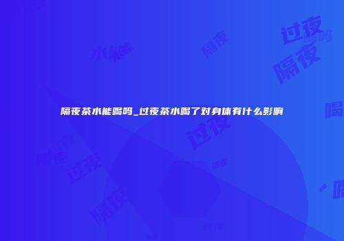 隔夜茶水能喝吗_过夜茶水喝了对身体有什么影响
